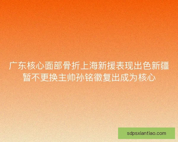 广东核心面部骨折上海新援表现出色新疆暂不更换主帅孙铭徽复出成为核心