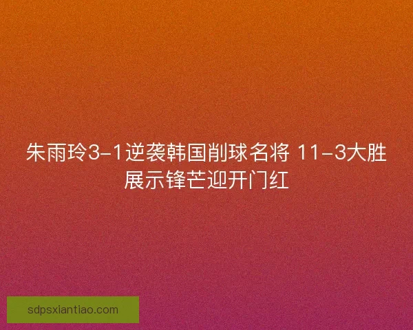 朱雨玲3-1逆袭韩国削球名将 11-3大胜展示锋芒迎开门红