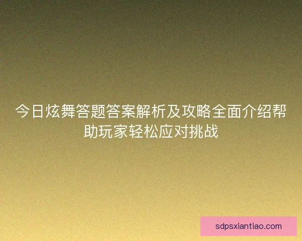 今日炫舞答题答案解析及攻略全面介绍帮助玩家轻松应对挑战