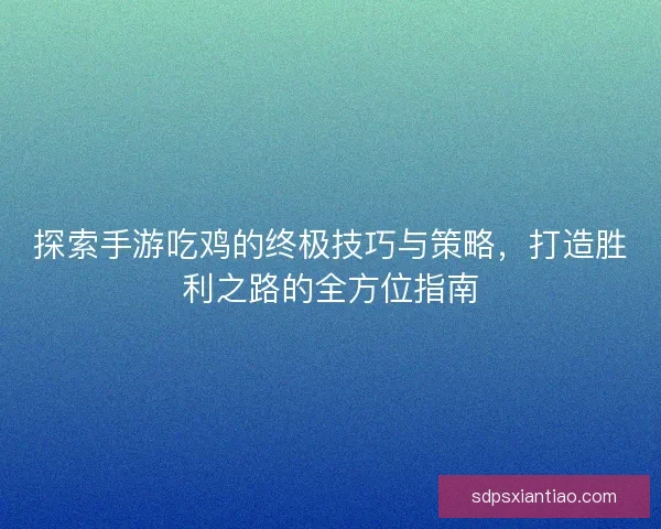 探索手游吃鸡的终极技巧与策略，打造胜利之路的全方位指南