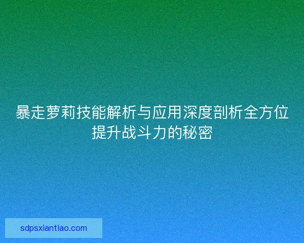 暴走萝莉技能解析与应用深度剖析全方位提升战斗力的秘密