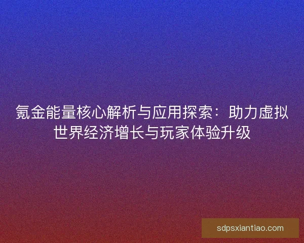 氪金能量核心解析与应用探索：助力虚拟世界经济增长与玩家体验升级