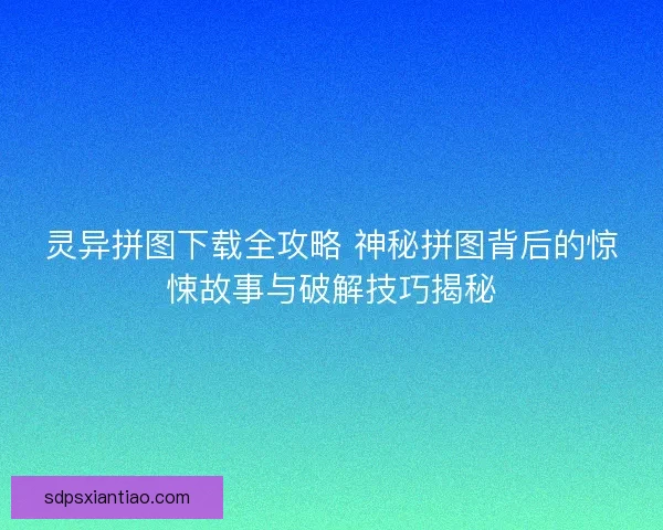 灵异拼图下载全攻略 神秘拼图背后的惊悚故事与破解技巧揭秘