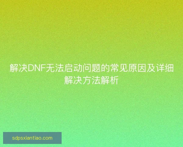 解决DNF无法启动问题的常见原因及详细解决方法解析