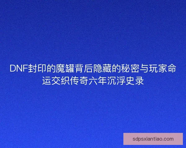 DNF封印的魔罐背后隐藏的秘密与玩家命运交织传奇六年沉浮史录