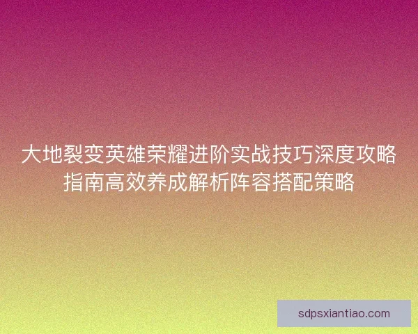 大地裂变英雄荣耀进阶实战技巧深度攻略指南高效养成解析阵容搭配策略