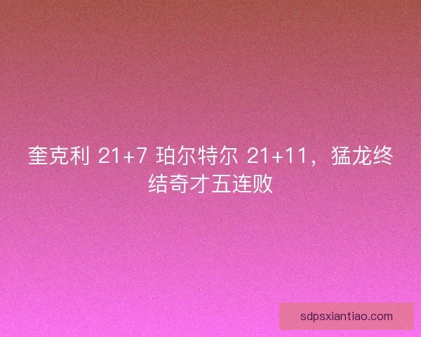 奎克利 21+7 珀尔特尔 21+11，猛龙终结奇才五连败