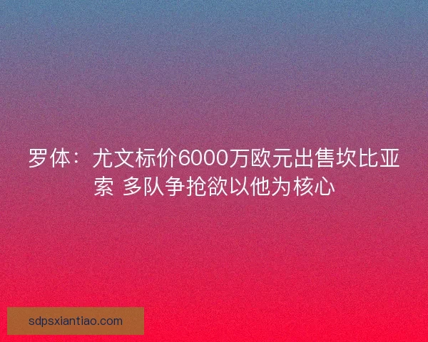 罗体：尤文标价6000万欧元出售坎比亚索 多队争抢欲以他为核心