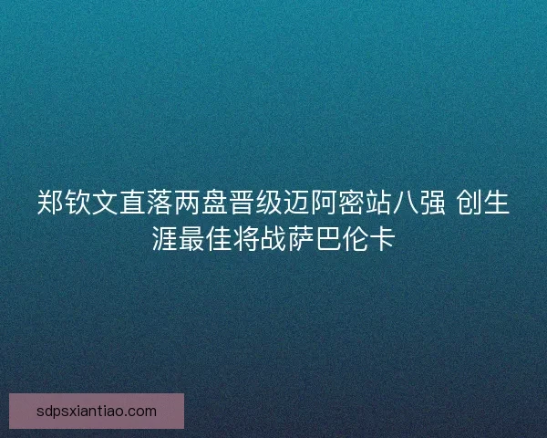 郑钦文直落两盘晋级迈阿密站八强 创生涯最佳将战萨巴伦卡