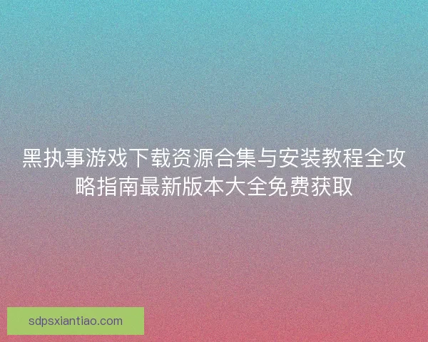 黑执事游戏下载资源合集与安装教程全攻略指南最新版本大全免费获取