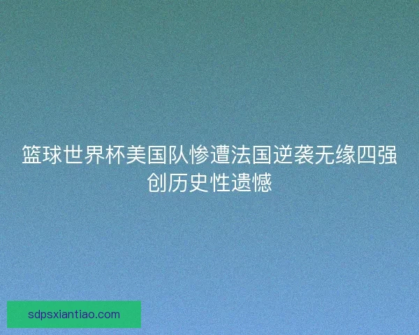 篮球世界杯美国队惨遭法国逆袭无缘四强创历史性遗憾