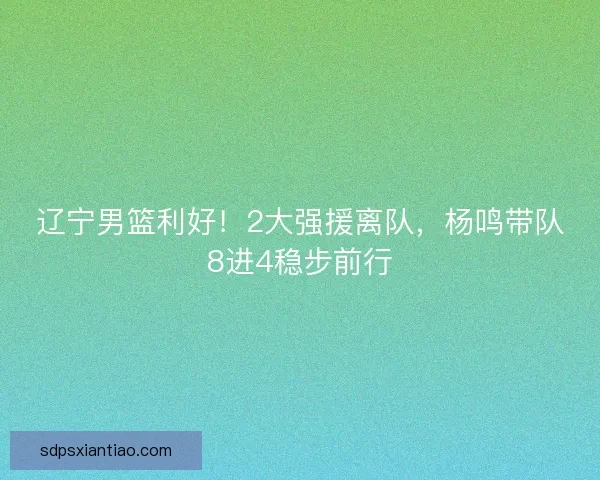 辽宁男篮利好！2大强援离队，杨鸣带队8进4稳步前行