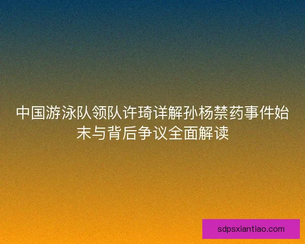 中国游泳队领队许琦详解孙杨禁药事件始末与背后争议全面解读