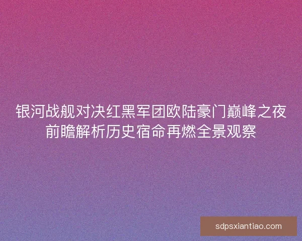 银河战舰对决红黑军团欧陆豪门巅峰之夜前瞻解析历史宿命再燃全景观察