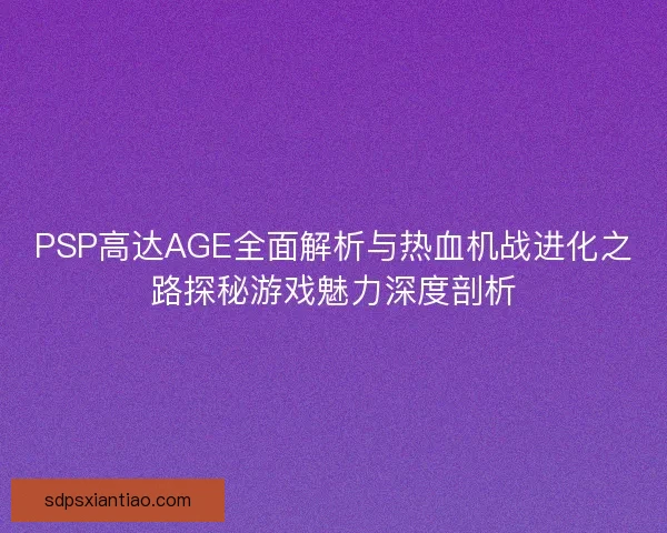 PSP高达AGE全面解析与热血机战进化之路探秘游戏魅力深度剖析