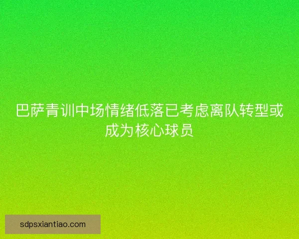 巴萨青训中场情绪低落已考虑离队转型或成为核心球员