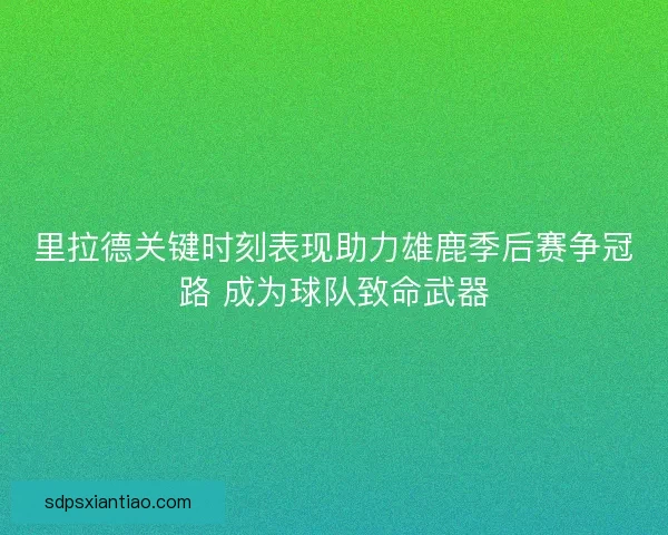里拉德关键时刻表现助力雄鹿季后赛争冠路 成为球队致命武器