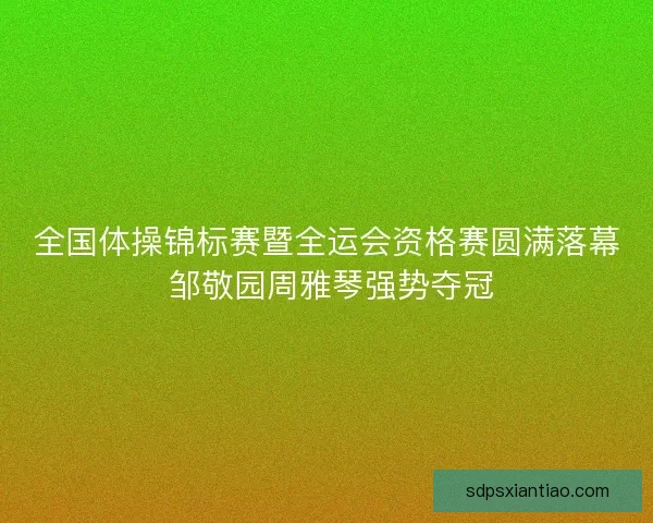 全国体操锦标赛暨全运会资格赛圆满落幕 邹敬园周雅琴强势夺冠