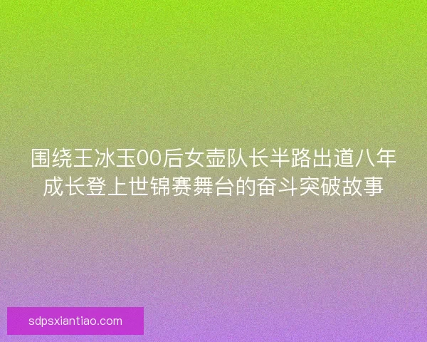 围绕王冰玉00后女壶队长半路出道八年成长登上世锦赛舞台的奋斗突破故事