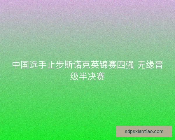 中国选手止步斯诺克英锦赛四强 无缘晋级半决赛