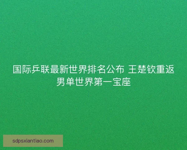 国际乒联最新世界排名公布 王楚钦重返男单世界第一宝座