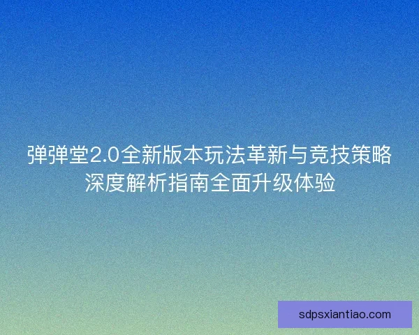 弹弹堂2.0全新版本玩法革新与竞技策略深度解析指南全面升级体验