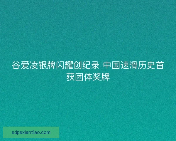 谷爱凌银牌闪耀创纪录 中国速滑历史首获团体奖牌