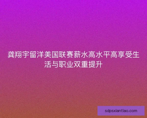 龚翔宇留洋美国联赛薪水高水平高享受生活与职业双重提升